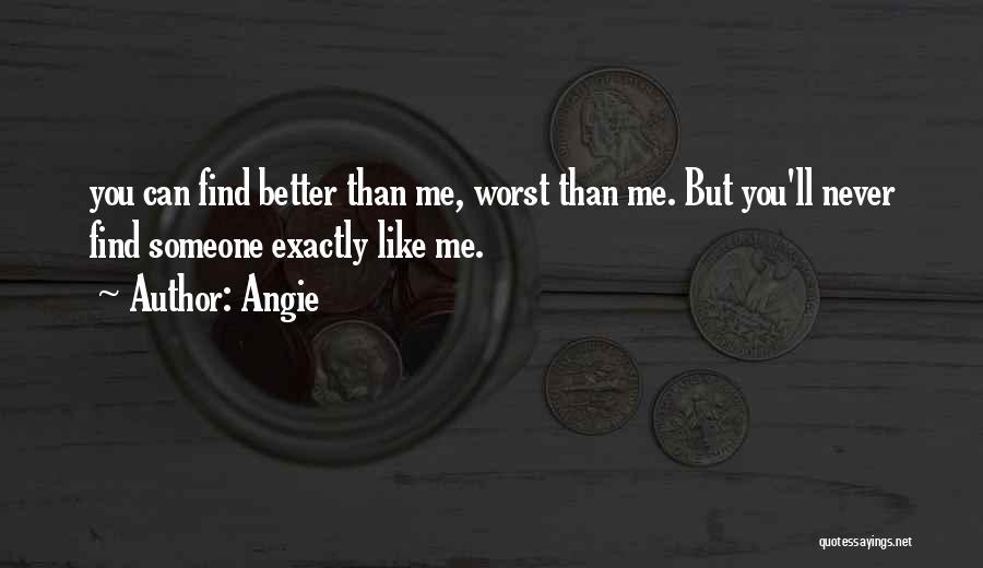 Angie Quotes: You Can Find Better Than Me, Worst Than Me. But You'll Never Find Someone Exactly Like Me.