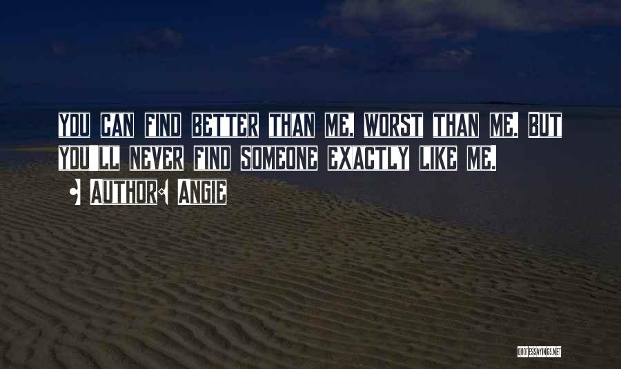 Angie Quotes: You Can Find Better Than Me, Worst Than Me. But You'll Never Find Someone Exactly Like Me.