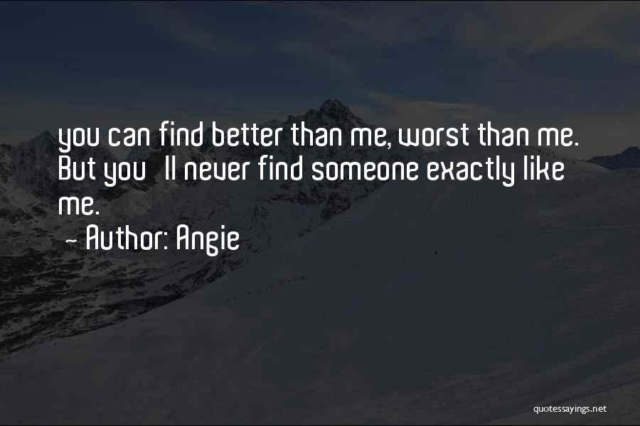 Angie Quotes: You Can Find Better Than Me, Worst Than Me. But You'll Never Find Someone Exactly Like Me.