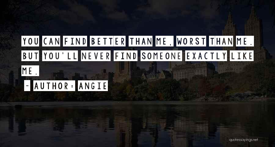 Angie Quotes: You Can Find Better Than Me, Worst Than Me. But You'll Never Find Someone Exactly Like Me.