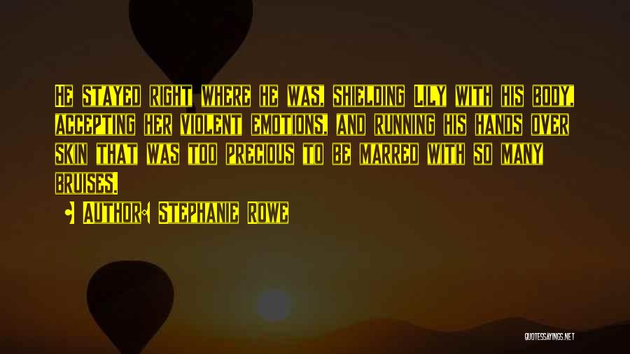 Stephanie Rowe Quotes: He Stayed Right Where He Was, Shielding Lily With His Body, Accepting Her Violent Emotions, And Running His Hands Over