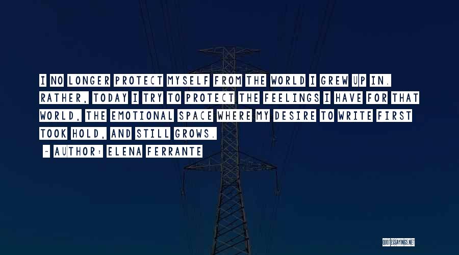 Elena Ferrante Quotes: I No Longer Protect Myself From The World I Grew Up In. Rather, Today I Try To Protect The Feelings