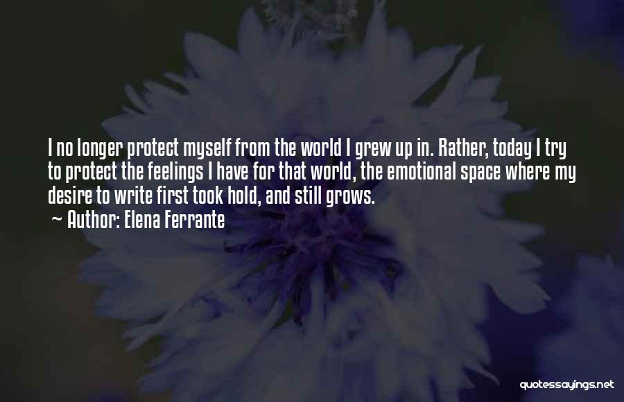 Elena Ferrante Quotes: I No Longer Protect Myself From The World I Grew Up In. Rather, Today I Try To Protect The Feelings