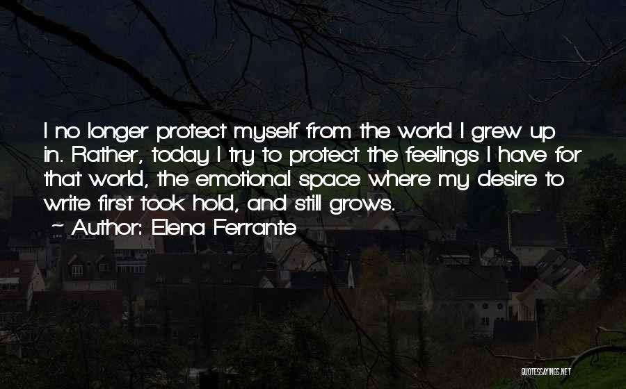 Elena Ferrante Quotes: I No Longer Protect Myself From The World I Grew Up In. Rather, Today I Try To Protect The Feelings