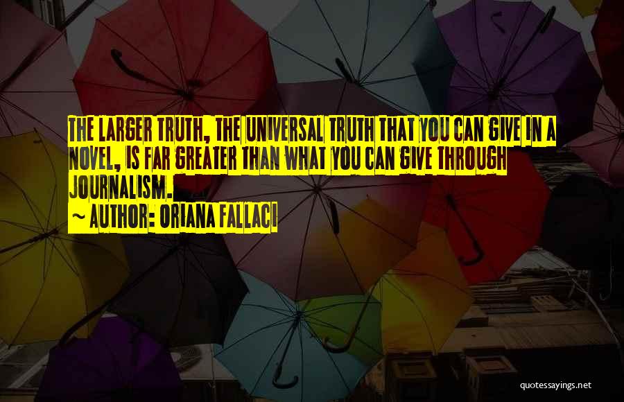 Oriana Fallaci Quotes: The Larger Truth, The Universal Truth That You Can Give In A Novel, Is Far Greater Than What You Can