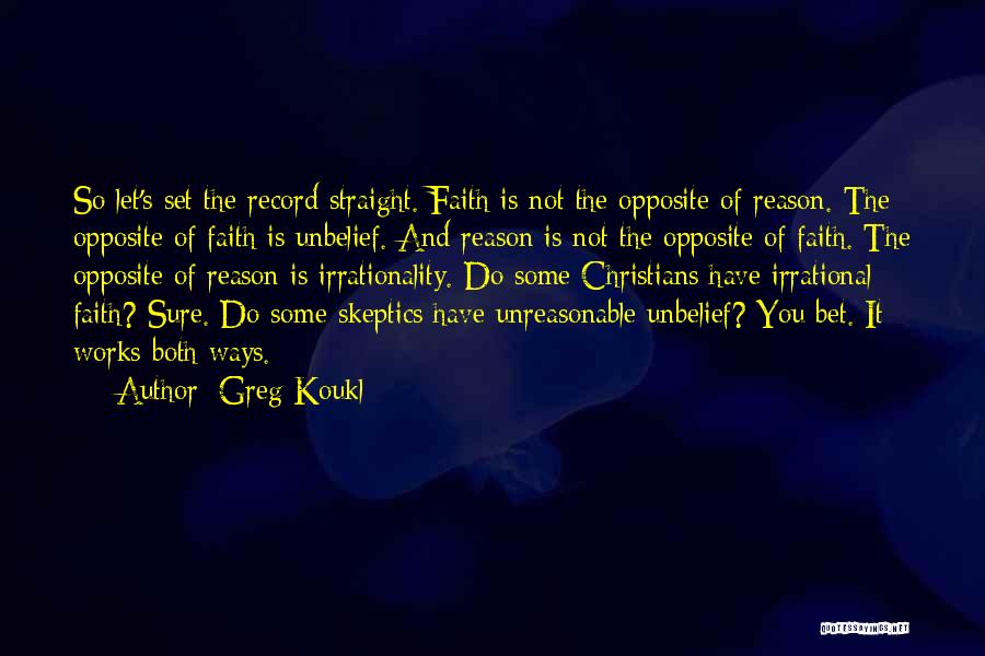 Greg Koukl Quotes: So Let's Set The Record Straight. Faith Is Not The Opposite Of Reason. The Opposite Of Faith Is Unbelief. And