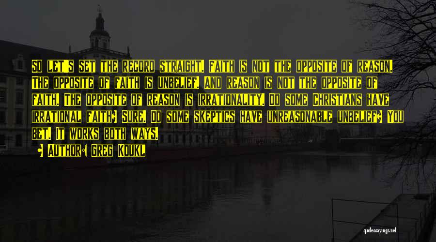 Greg Koukl Quotes: So Let's Set The Record Straight. Faith Is Not The Opposite Of Reason. The Opposite Of Faith Is Unbelief. And