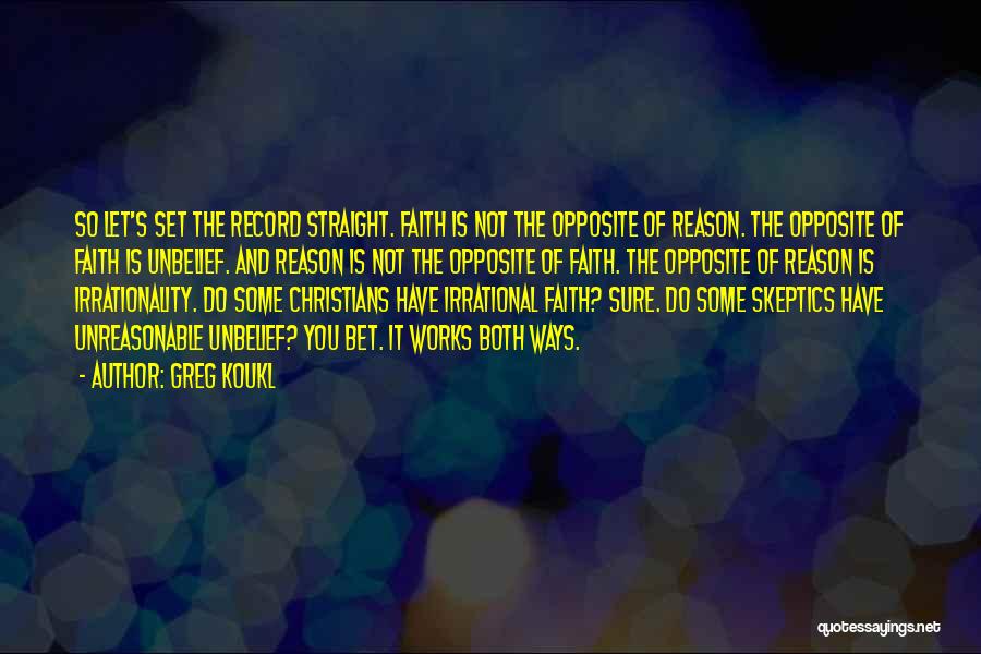 Greg Koukl Quotes: So Let's Set The Record Straight. Faith Is Not The Opposite Of Reason. The Opposite Of Faith Is Unbelief. And