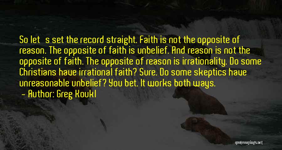 Greg Koukl Quotes: So Let's Set The Record Straight. Faith Is Not The Opposite Of Reason. The Opposite Of Faith Is Unbelief. And