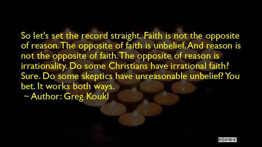 Greg Koukl Quotes: So Let's Set The Record Straight. Faith Is Not The Opposite Of Reason. The Opposite Of Faith Is Unbelief. And