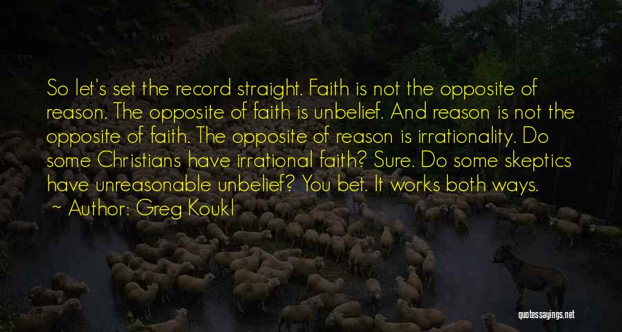 Greg Koukl Quotes: So Let's Set The Record Straight. Faith Is Not The Opposite Of Reason. The Opposite Of Faith Is Unbelief. And