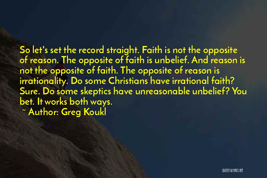 Greg Koukl Quotes: So Let's Set The Record Straight. Faith Is Not The Opposite Of Reason. The Opposite Of Faith Is Unbelief. And