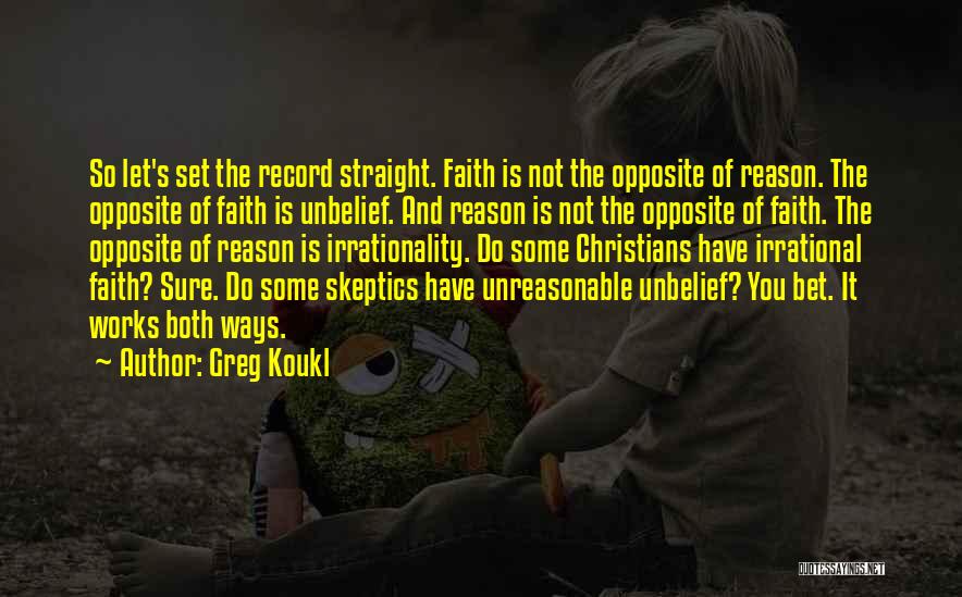 Greg Koukl Quotes: So Let's Set The Record Straight. Faith Is Not The Opposite Of Reason. The Opposite Of Faith Is Unbelief. And