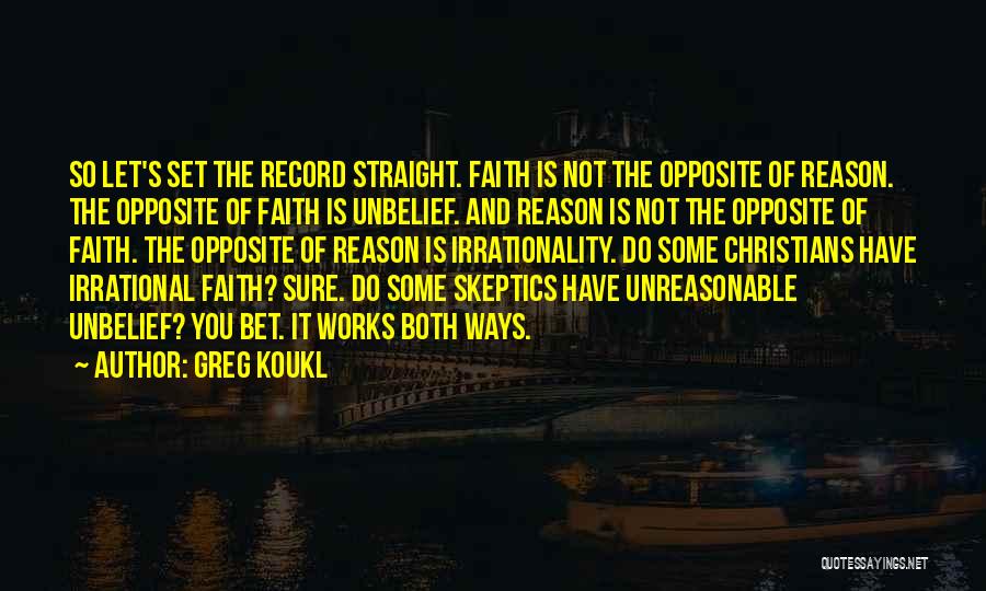 Greg Koukl Quotes: So Let's Set The Record Straight. Faith Is Not The Opposite Of Reason. The Opposite Of Faith Is Unbelief. And