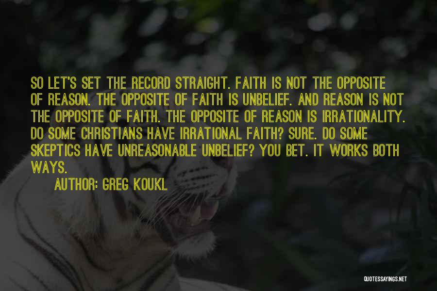 Greg Koukl Quotes: So Let's Set The Record Straight. Faith Is Not The Opposite Of Reason. The Opposite Of Faith Is Unbelief. And