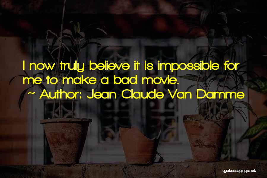 Jean-Claude Van Damme Quotes: I Now Truly Believe It Is Impossible For Me To Make A Bad Movie.