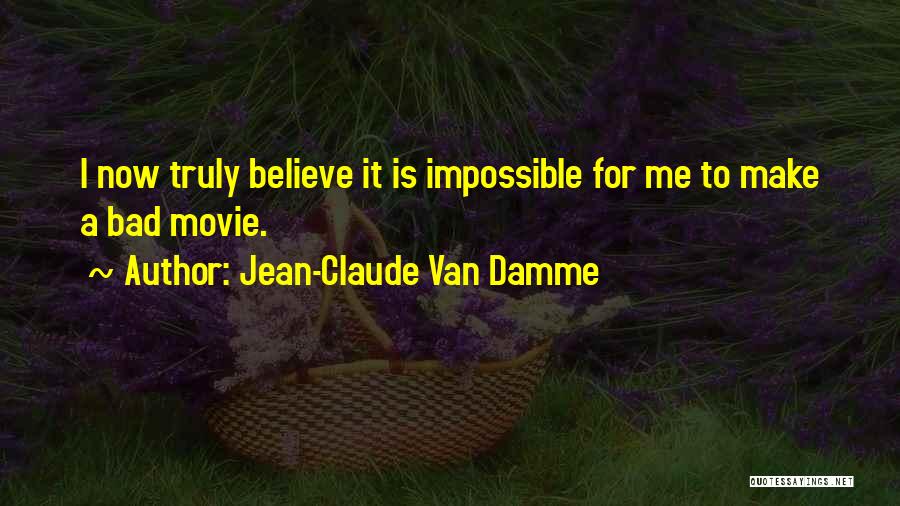 Jean-Claude Van Damme Quotes: I Now Truly Believe It Is Impossible For Me To Make A Bad Movie.