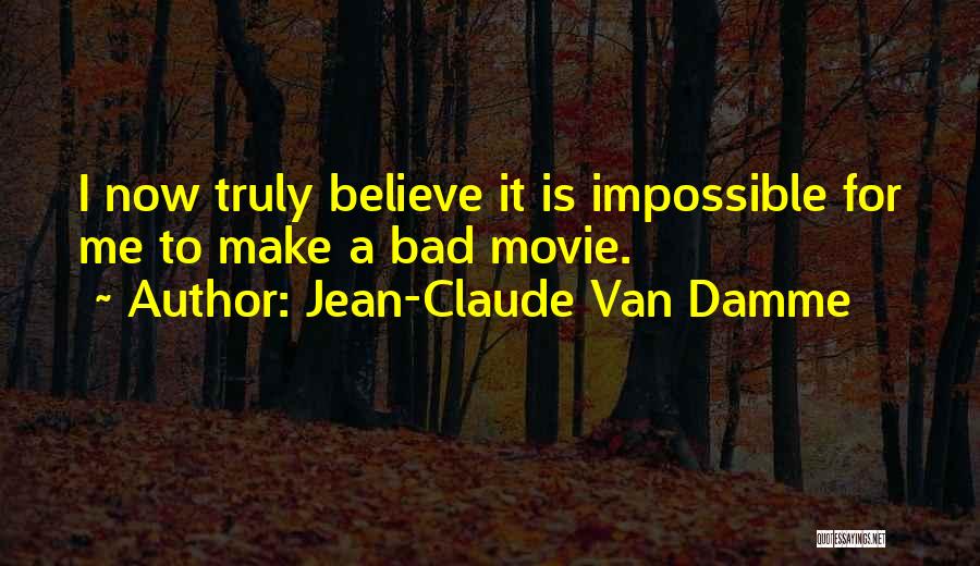 Jean-Claude Van Damme Quotes: I Now Truly Believe It Is Impossible For Me To Make A Bad Movie.