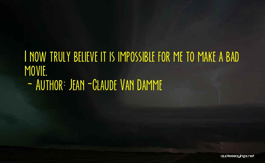 Jean-Claude Van Damme Quotes: I Now Truly Believe It Is Impossible For Me To Make A Bad Movie.