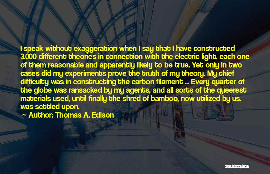 Thomas A. Edison Quotes: I Speak Without Exaggeration When I Say That I Have Constructed 3,000 Different Theories In Connection With The Electric Light,