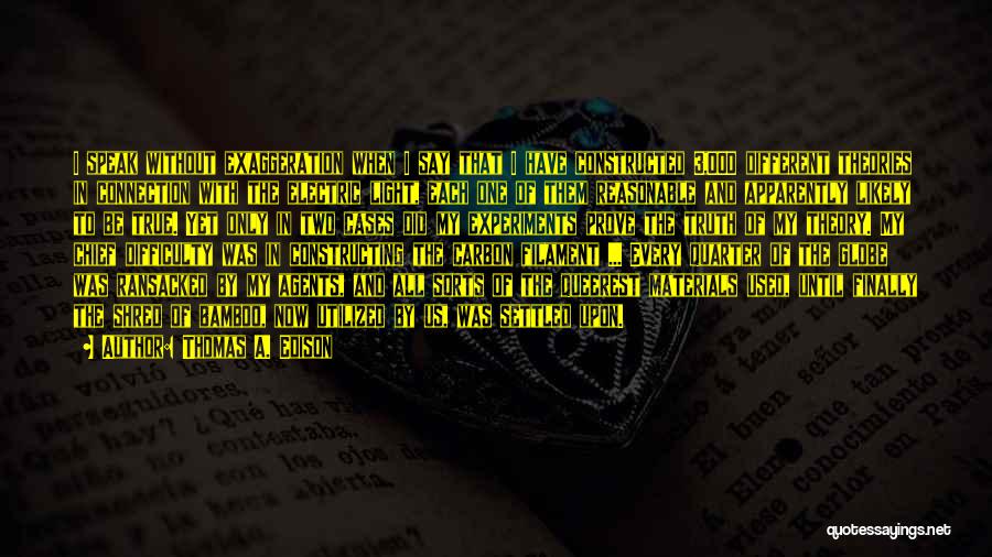 Thomas A. Edison Quotes: I Speak Without Exaggeration When I Say That I Have Constructed 3,000 Different Theories In Connection With The Electric Light,