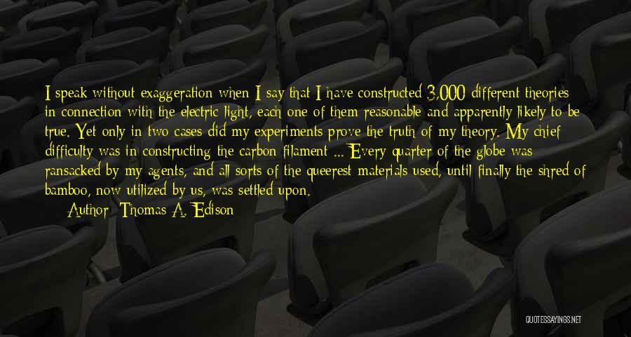 Thomas A. Edison Quotes: I Speak Without Exaggeration When I Say That I Have Constructed 3,000 Different Theories In Connection With The Electric Light,