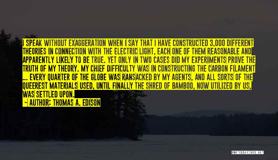 Thomas A. Edison Quotes: I Speak Without Exaggeration When I Say That I Have Constructed 3,000 Different Theories In Connection With The Electric Light,