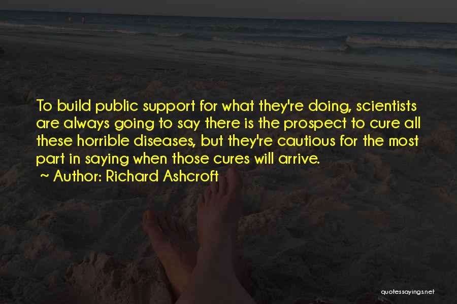 Richard Ashcroft Quotes: To Build Public Support For What They're Doing, Scientists Are Always Going To Say There Is The Prospect To Cure