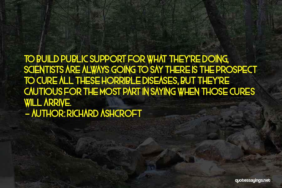 Richard Ashcroft Quotes: To Build Public Support For What They're Doing, Scientists Are Always Going To Say There Is The Prospect To Cure