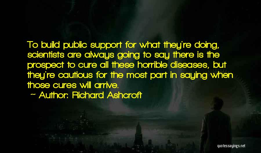 Richard Ashcroft Quotes: To Build Public Support For What They're Doing, Scientists Are Always Going To Say There Is The Prospect To Cure