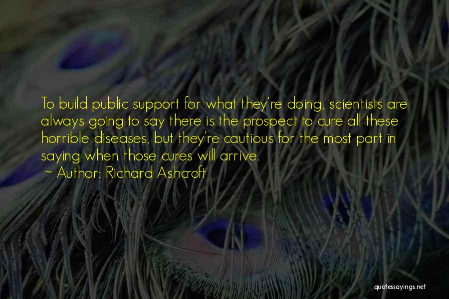 Richard Ashcroft Quotes: To Build Public Support For What They're Doing, Scientists Are Always Going To Say There Is The Prospect To Cure