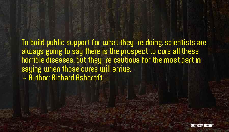 Richard Ashcroft Quotes: To Build Public Support For What They're Doing, Scientists Are Always Going To Say There Is The Prospect To Cure