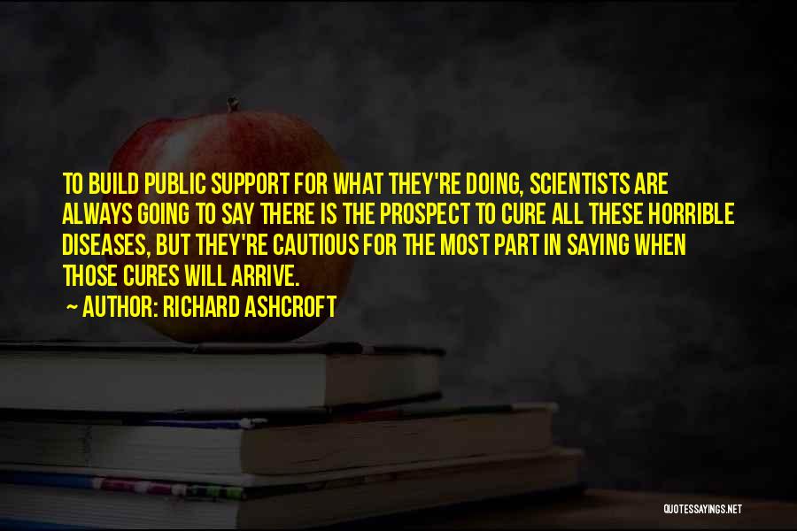 Richard Ashcroft Quotes: To Build Public Support For What They're Doing, Scientists Are Always Going To Say There Is The Prospect To Cure