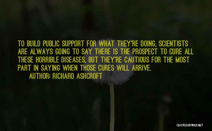 Richard Ashcroft Quotes: To Build Public Support For What They're Doing, Scientists Are Always Going To Say There Is The Prospect To Cure