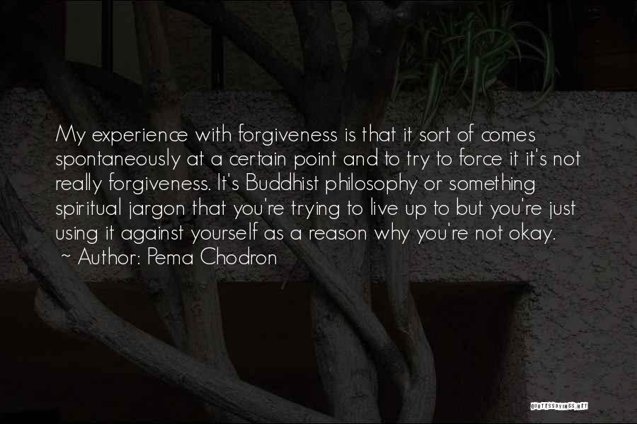 Pema Chodron Quotes: My Experience With Forgiveness Is That It Sort Of Comes Spontaneously At A Certain Point And To Try To Force