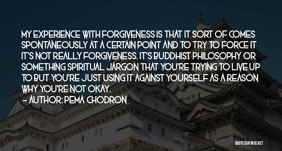 Pema Chodron Quotes: My Experience With Forgiveness Is That It Sort Of Comes Spontaneously At A Certain Point And To Try To Force