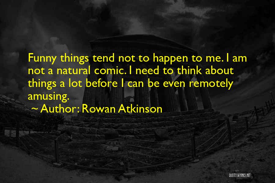 Rowan Atkinson Quotes: Funny Things Tend Not To Happen To Me. I Am Not A Natural Comic. I Need To Think About Things