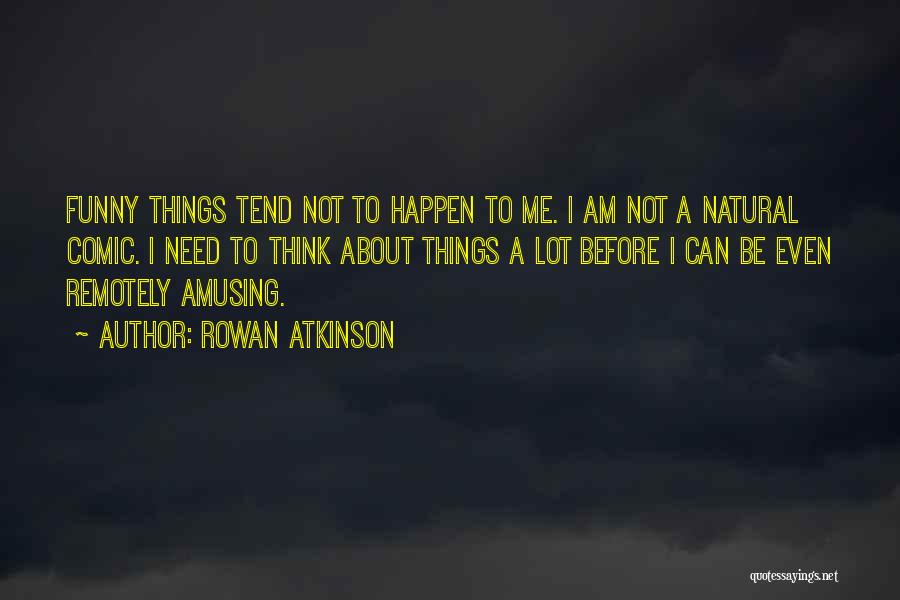 Rowan Atkinson Quotes: Funny Things Tend Not To Happen To Me. I Am Not A Natural Comic. I Need To Think About Things