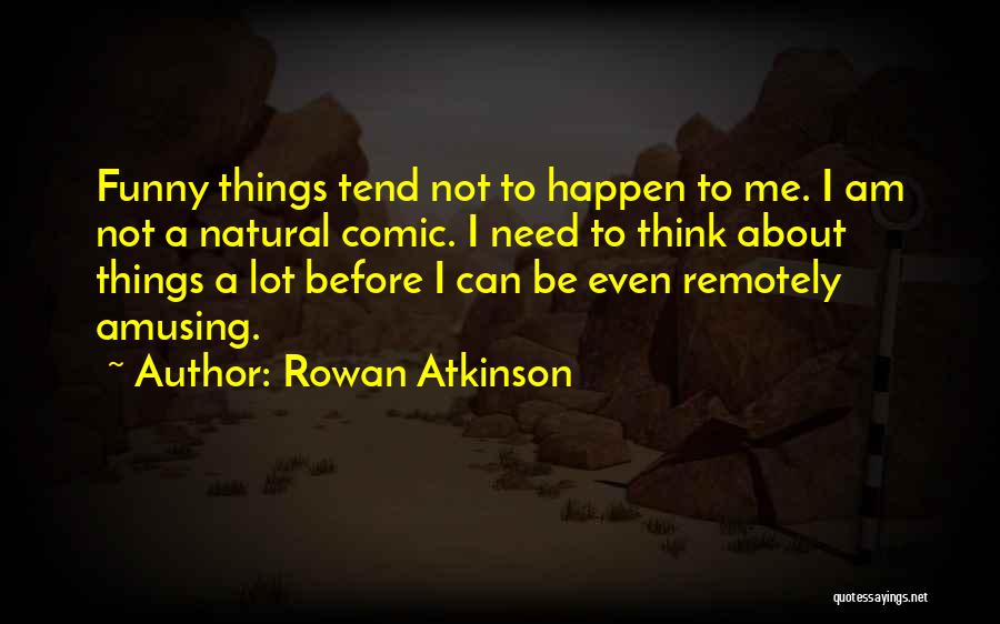 Rowan Atkinson Quotes: Funny Things Tend Not To Happen To Me. I Am Not A Natural Comic. I Need To Think About Things