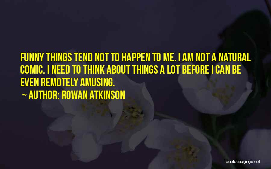 Rowan Atkinson Quotes: Funny Things Tend Not To Happen To Me. I Am Not A Natural Comic. I Need To Think About Things