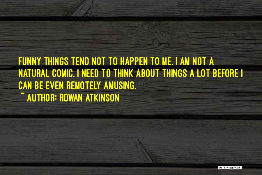 Rowan Atkinson Quotes: Funny Things Tend Not To Happen To Me. I Am Not A Natural Comic. I Need To Think About Things