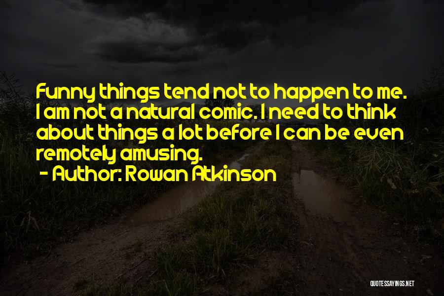 Rowan Atkinson Quotes: Funny Things Tend Not To Happen To Me. I Am Not A Natural Comic. I Need To Think About Things