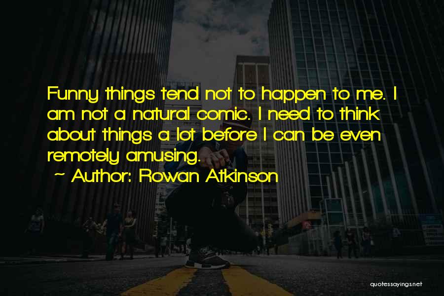 Rowan Atkinson Quotes: Funny Things Tend Not To Happen To Me. I Am Not A Natural Comic. I Need To Think About Things