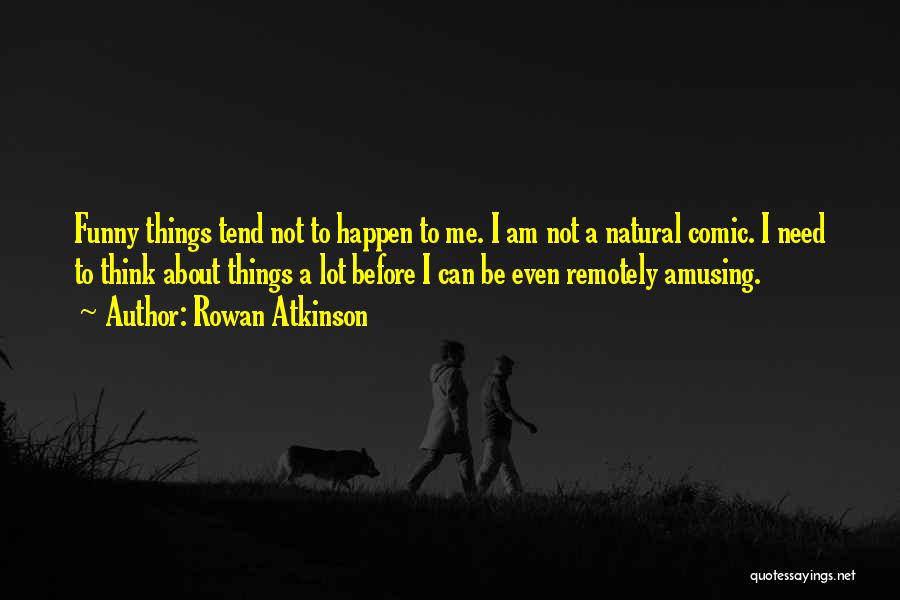 Rowan Atkinson Quotes: Funny Things Tend Not To Happen To Me. I Am Not A Natural Comic. I Need To Think About Things
