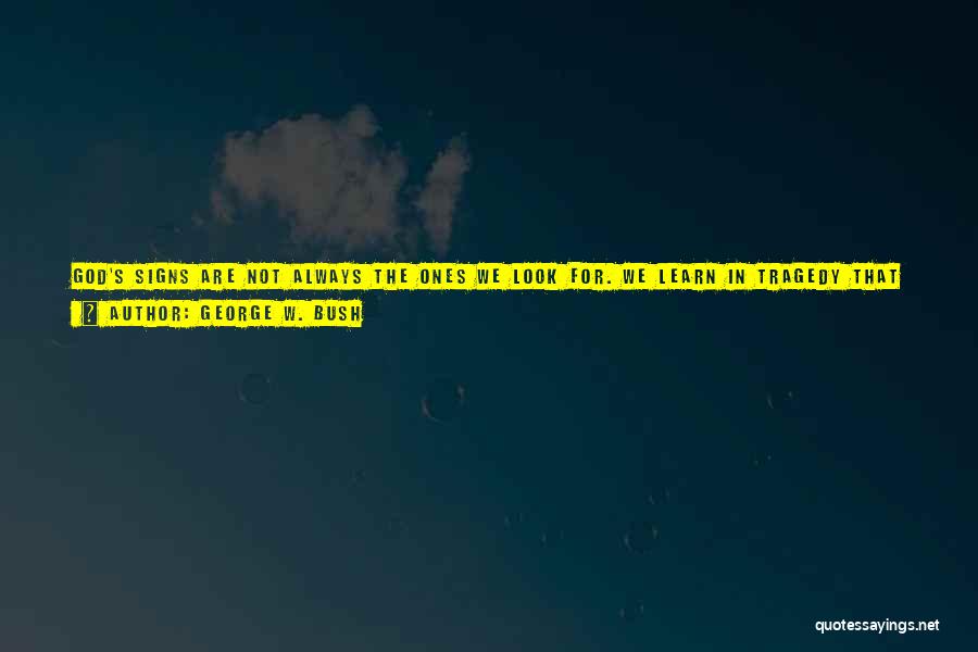 George W. Bush Quotes: God's Signs Are Not Always The Ones We Look For. We Learn In Tragedy That His Purposes Are Not Always