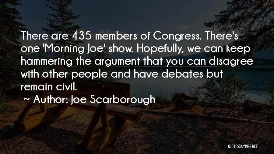 Joe Scarborough Quotes: There Are 435 Members Of Congress. There's One 'morning Joe' Show. Hopefully, We Can Keep Hammering The Argument That You