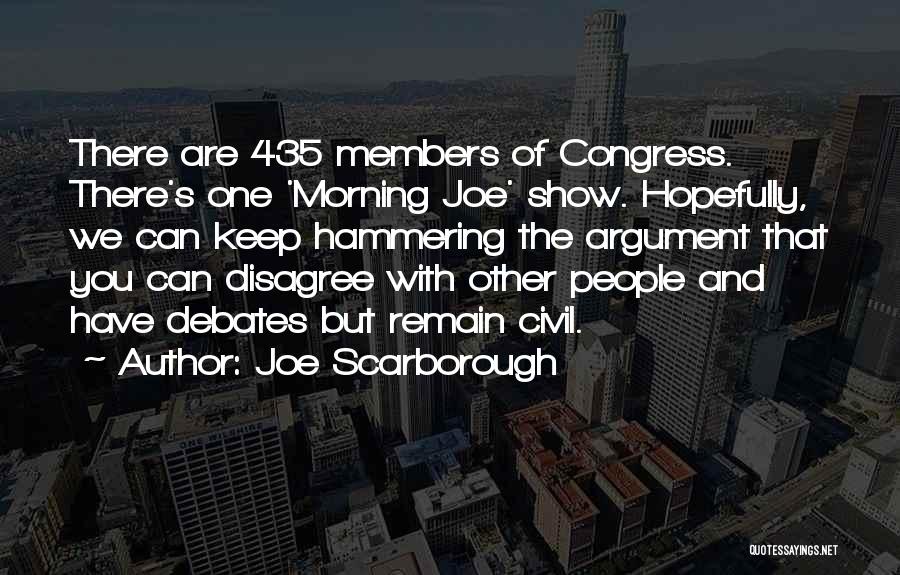 Joe Scarborough Quotes: There Are 435 Members Of Congress. There's One 'morning Joe' Show. Hopefully, We Can Keep Hammering The Argument That You