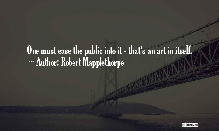 Robert Mapplethorpe Quotes: One Must Ease The Public Into It - That's An Art In Itself.