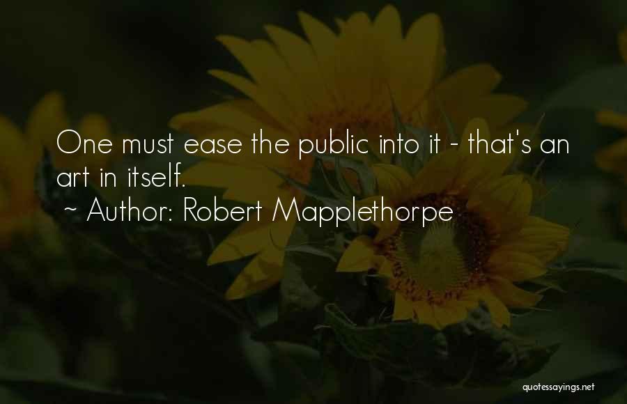 Robert Mapplethorpe Quotes: One Must Ease The Public Into It - That's An Art In Itself.