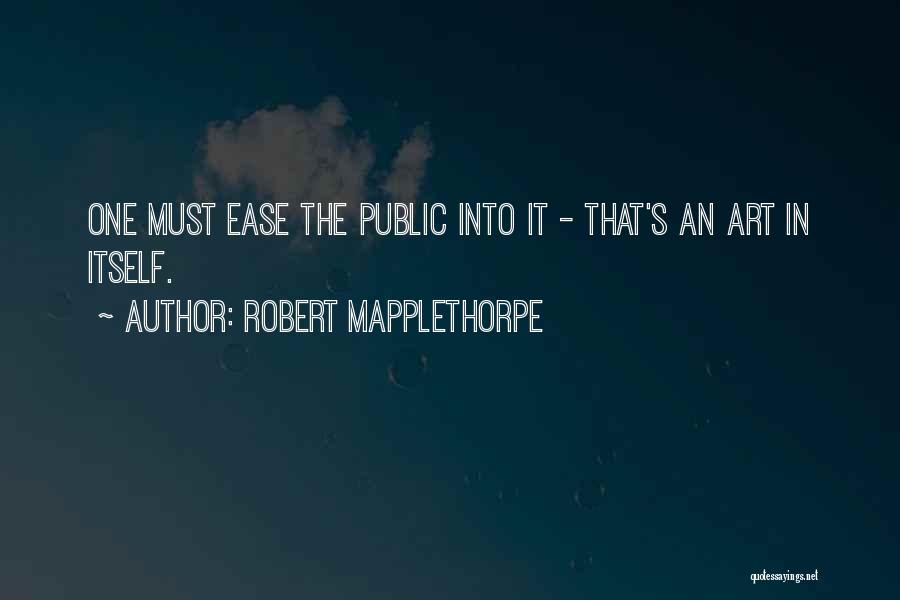 Robert Mapplethorpe Quotes: One Must Ease The Public Into It - That's An Art In Itself.